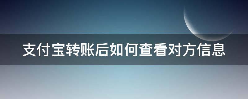 支付宝转账后如何查看对方信息（支付宝转账后怎么查看对方信息）