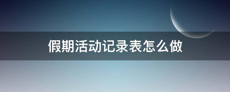 假期活动记录表怎么做（假期社会活动记录表怎么写）