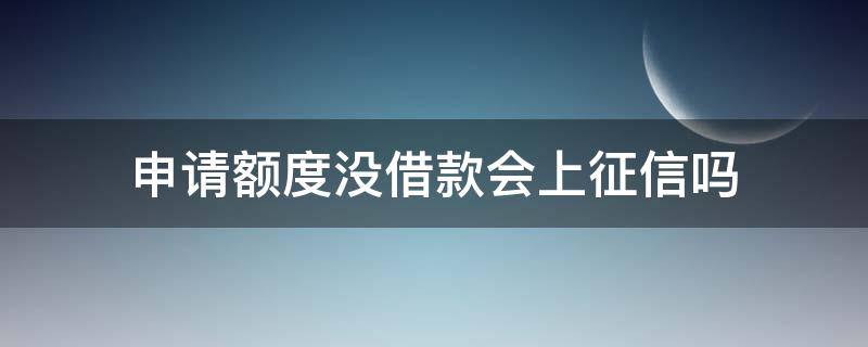 申请额度没借款会上征信吗 申请额度但是不借款上征信吗