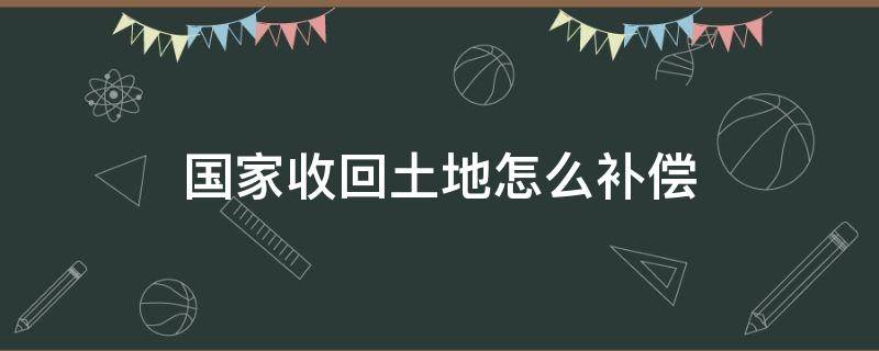 国家收回土地怎么补偿（国家收回土地怎么补偿种植者）