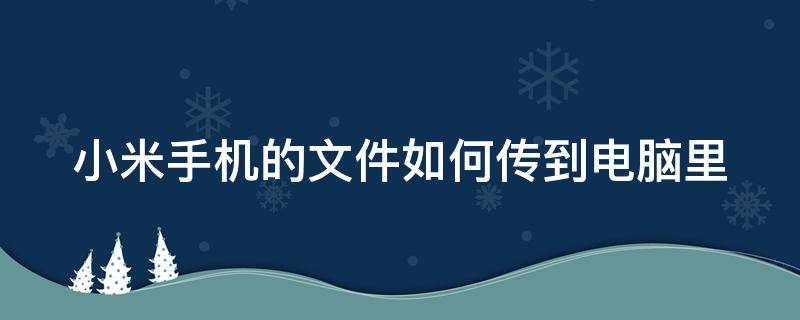 小米手机的文件如何传到电脑里（小米手机如何把手机文件传输到电脑上）