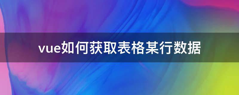 vue如何获取表格某行数据 vue获取table的行数据