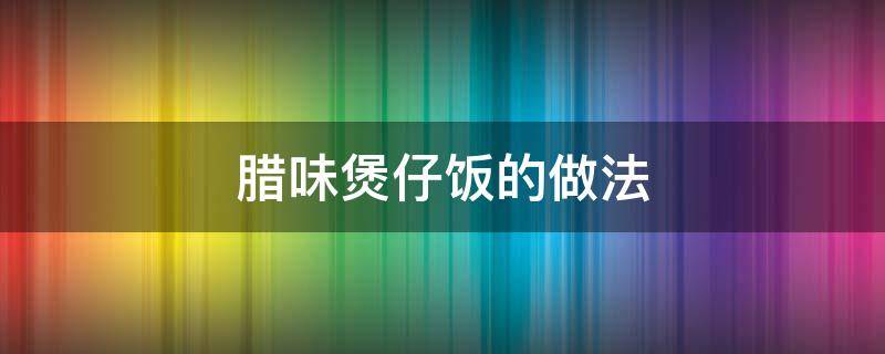 腊味煲仔饭的做法（广式腊味煲仔饭的做法）