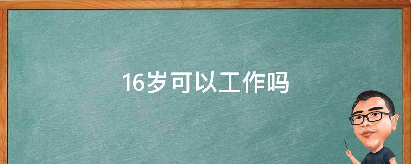 16岁可以工作吗 现在满16岁可以工作吗