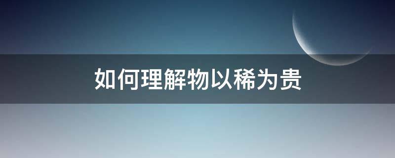 如何理解物以稀为贵（如何理解物以稀为贵英语作文）