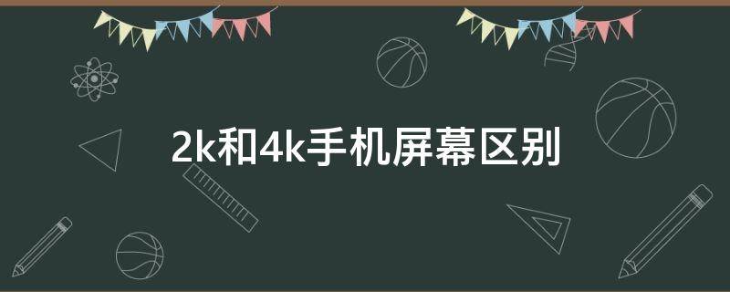 2k和4k手机屏幕区别（手机屏幕2k和4k有什么区别）