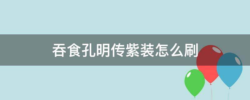 吞食孔明传紫装怎么刷（吞食孔明传紫装怎么获得）