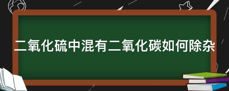 二氧化硫中混有二氧化碳如何除杂（二氧化硫中混有二氧化碳如何除杂氯）