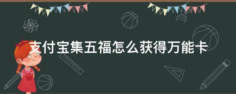 支付宝集五福怎么获得万能卡（支付宝集五福多余的福卡什么用）