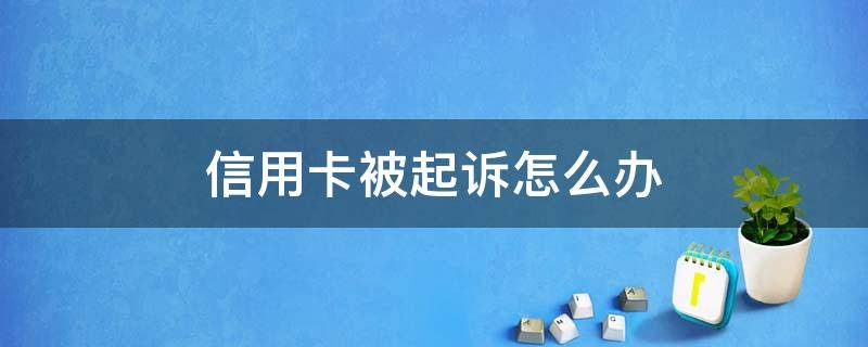 信用卡被起诉怎么办（信用卡逾期被起诉了会怎样）