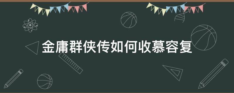 金庸群侠传如何收慕容复 金庸群侠传x慕容复武功搭配