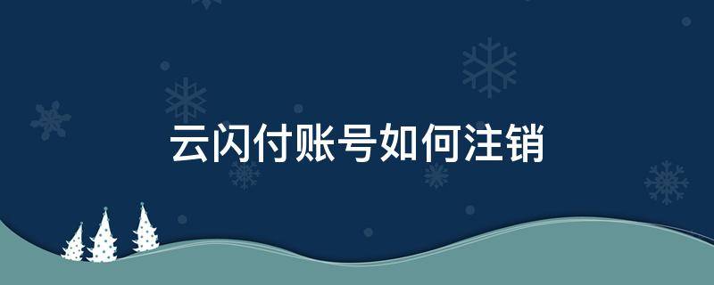 云闪付账号如何注销（云闪付账号注销方式）