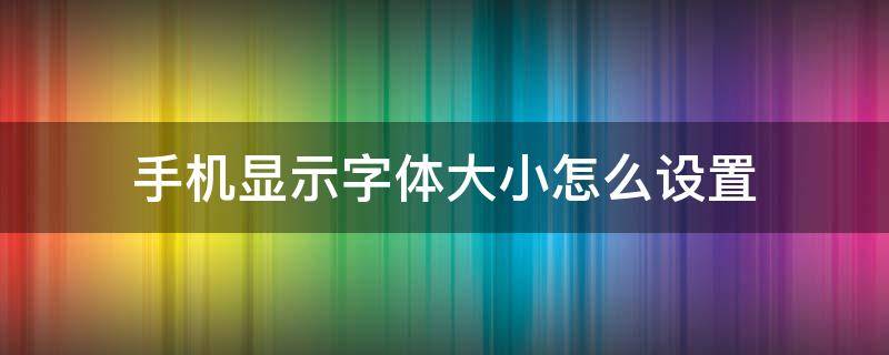 手机显示字体大小怎么设置（手机字体字体大小怎么调）