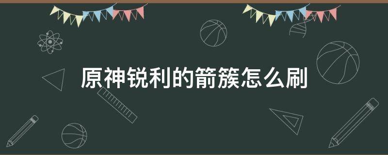 原神锐利的箭簇怎么刷（原神锐利的箭簇怎么刷快）