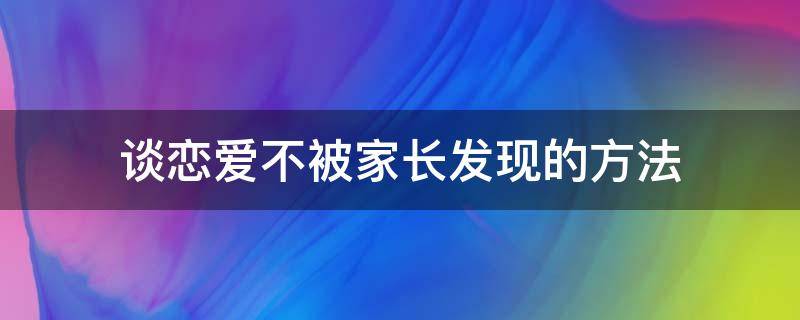 谈恋爱不被家长发现的方法 不想让家长知道恋爱