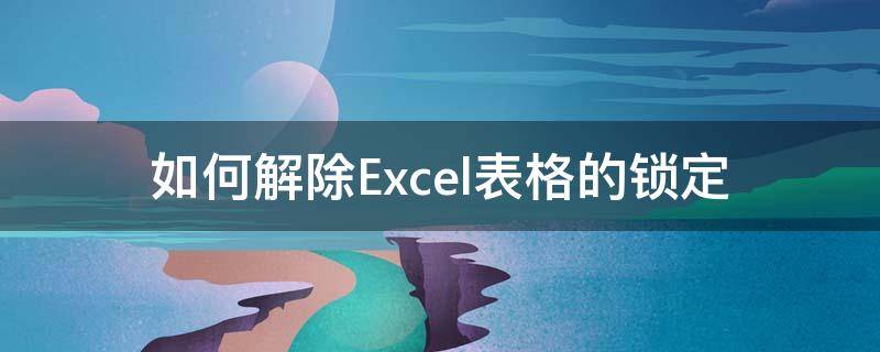 如何解除Excel表格的锁定 如何解除excel表格的锁定无密码