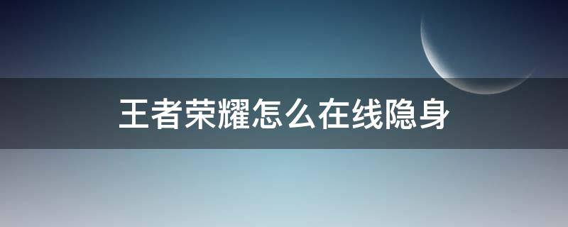 王者荣耀怎么在线隐身（最新王者荣耀怎么隐身在线）