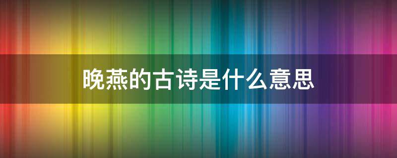 晚燕的古诗是什么意思（晚燕的古诗每句诗是什么意思）