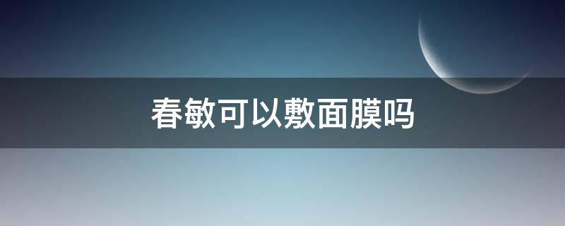 春敏可以敷面膜吗 春天脸过敏能敷面膜吗