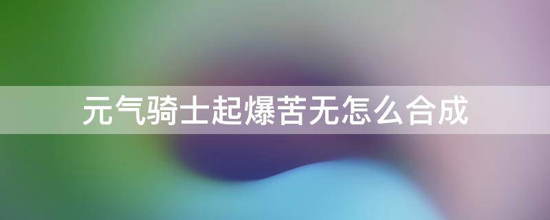 元气骑士起爆苦无怎么合成 元气骑士烂肉怎么合成