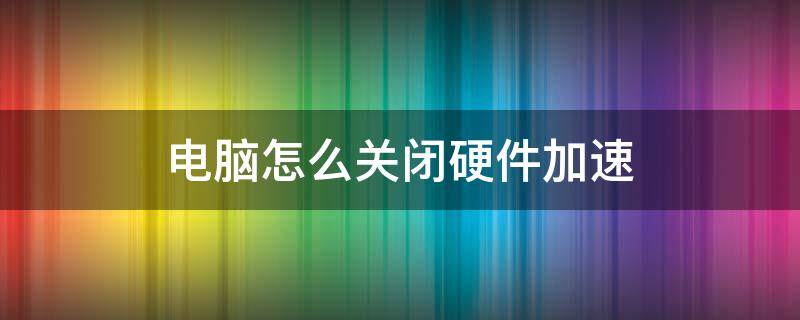 电脑怎么关闭硬件加速 怎么关闭电脑的硬件加速