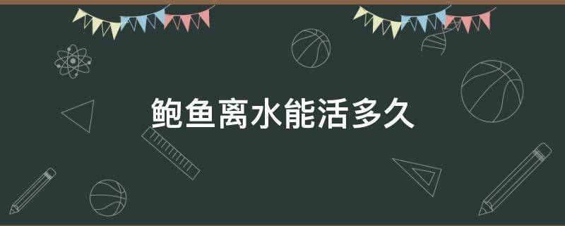 鲍鱼离水能活多久（鲍鱼脱离海水可以活多久）