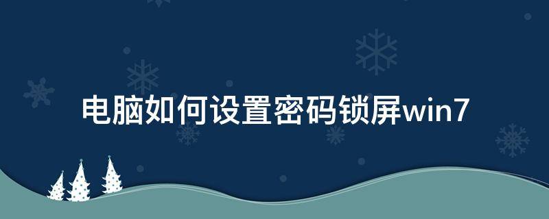 电脑如何设置密码锁屏win7 电脑如何设置密码锁屏win11