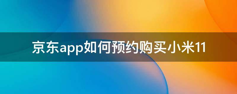 京东app如何预约购买小米11 京东的小米手机预约后怎么抢购