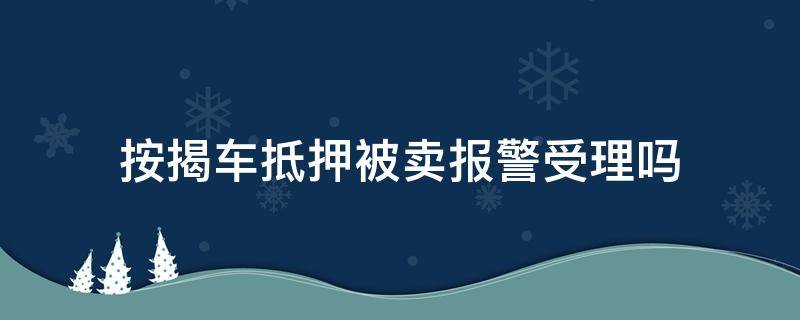 按揭车抵押被卖报警受理吗 抵押车卖了车主报警