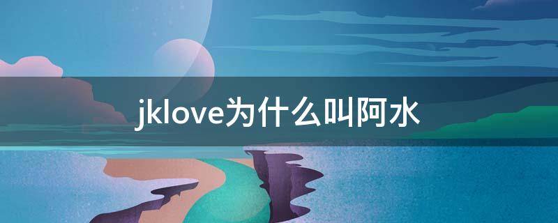 jklove为什么叫阿水 jklove为啥叫阿水