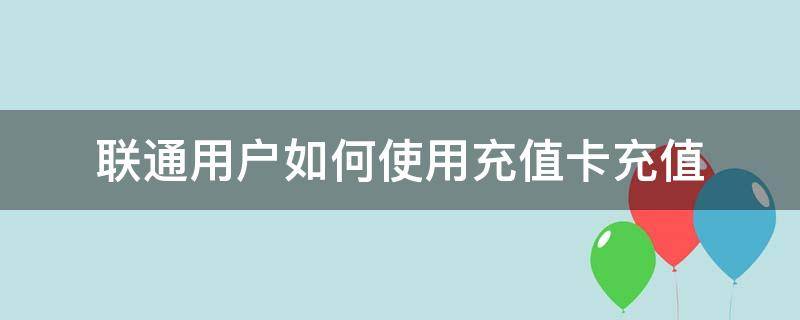 联通用户如何使用充值卡充值 联通充值卡充话费怎么充