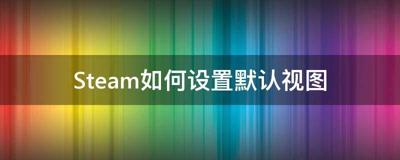 Steam如何设置默认视图 steam库视图怎么改为列表视图