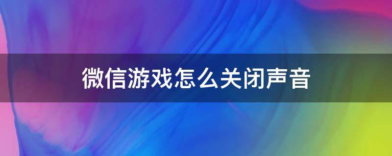 微信游戏怎么关闭声音 如何关闭小游戏声音