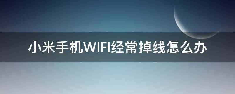 小米手机WIFI经常掉线怎么办（小米手机连wifi老是掉线）
