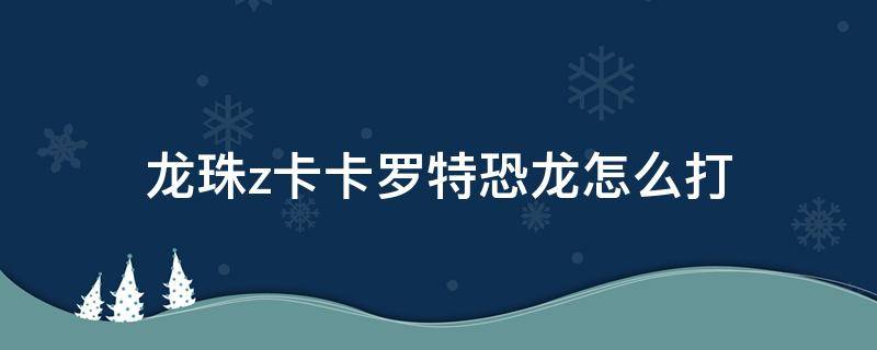 龙珠z卡卡罗特恐龙怎么打 七龙珠z卡卡罗特恐龙怎么打