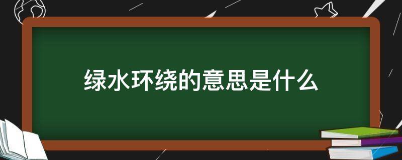 绿水环绕的意思是什么 绿水围绕着什么