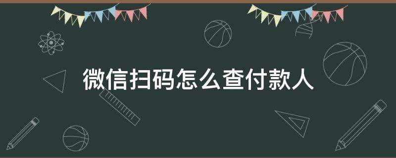 微信扫码怎么查付款人 微信上扫码付款可以查付款人的微信吗