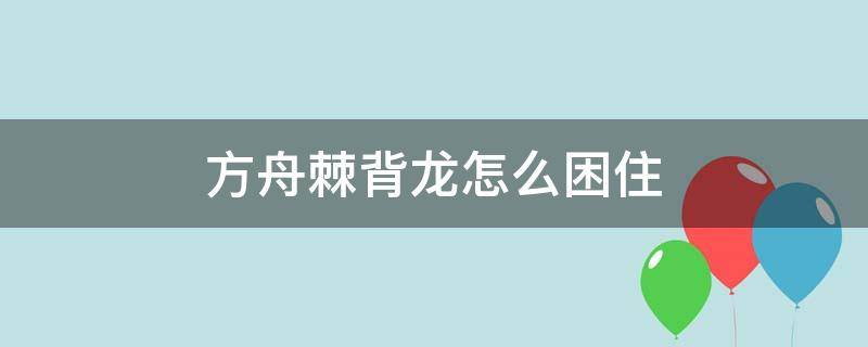 方舟棘背龙怎么困住 方舟生存进化棘背龙怎么打晕