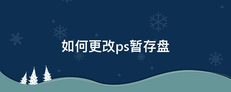 如何更改ps暂存盘（怎样修改ps的暂存盘）