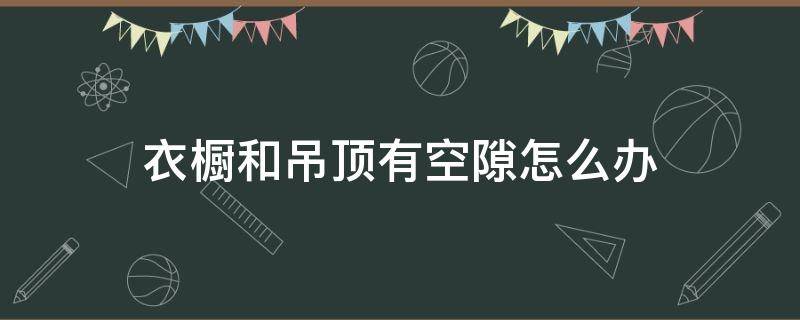 衣橱和吊顶有空隙怎么办 衣柜顶部空隙如何装饰