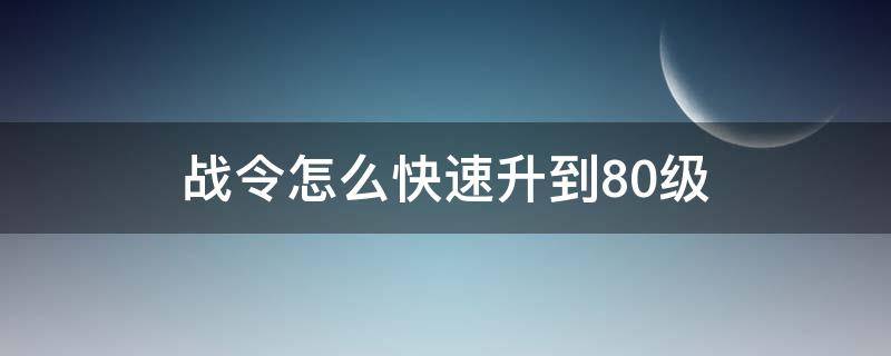 战令怎么快速升到80级（战令怎么快速升到80级bug）