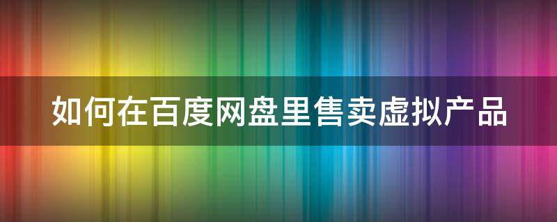 如何在百度网盘里售卖虚拟产品 如何在百度网盘里售卖虚拟产品呢