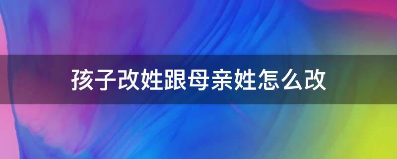 孩子改姓跟母亲姓怎么改 如何让孩子改姓跟母姓