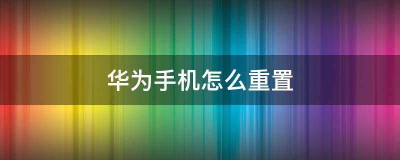 华为手机怎么重置（华为手机怎么重置手机出厂设置）