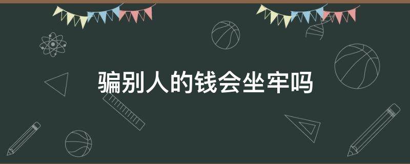 骗别人的钱会坐牢吗（骗私人的钱会不会坐牢）