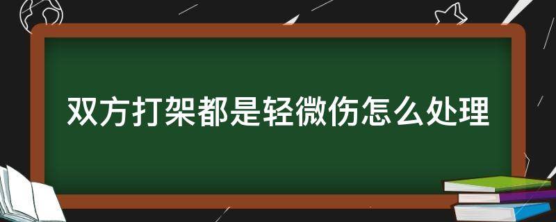 双方打架都是轻微伤怎么处理（双方打架一个轻伤一个轻微伤怎么处理）