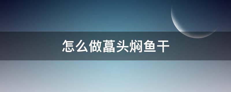 怎么做藠头焖鱼干 藠头炒鱼干