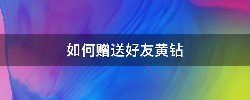 如何赠送好友黄钻（怎么赠送好友黄钻）