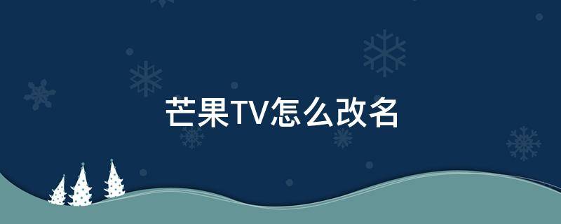 芒果TV怎么改名（芒果tvpc端怎么改名字）