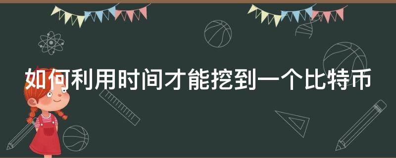 如何利用时间才能挖到一个比特币（如何利用时间才能挖到一个比特币账号）